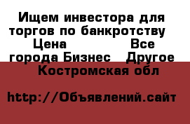 Ищем инвестора для торгов по банкротству. › Цена ­ 100 000 - Все города Бизнес » Другое   . Костромская обл.